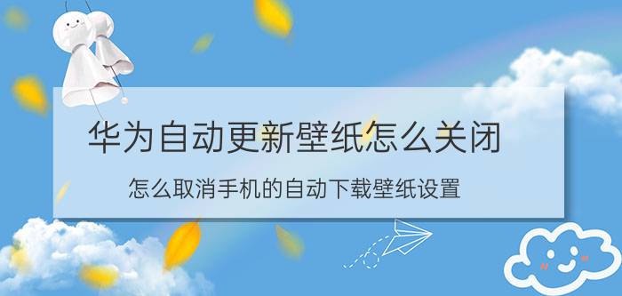 华为自动更新壁纸怎么关闭 怎么取消手机的自动下载壁纸设置？